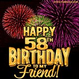 Animated Greetings image with the wotds 'Happy 58th Birthday To My Friend!' in bold gold font, colorful fireworks bursts displayed on black background.