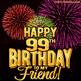 Animated Greetings image with the wotds 'Happy 99th Birthday To My Friend!' in bold gold font, colorful fireworks bursts displayed on black background.