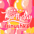 Happy Birthday Irinushka - Colorful Animated Floating Balloons Birthday Card