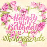 A stunning heart made of pink roses surrounds the elegant script text 'Happy Birthday Sheherazade' on a soft beige background. Animated sparkles add a magical and festive feel.